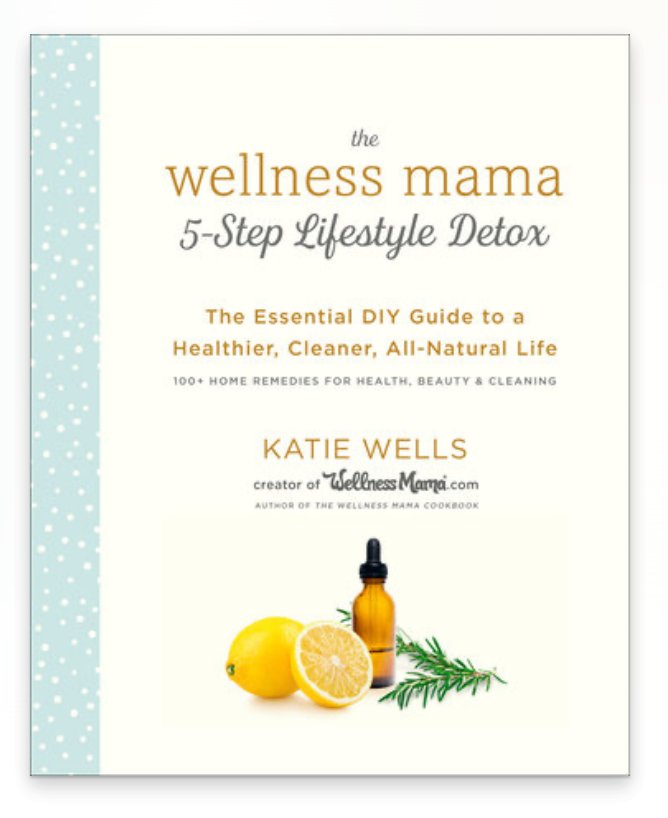 The Wellness Mama : 5-Step Lifestyle Detox The Essential DIY Guide to a Healthier, Cleaner, All-Natural Life